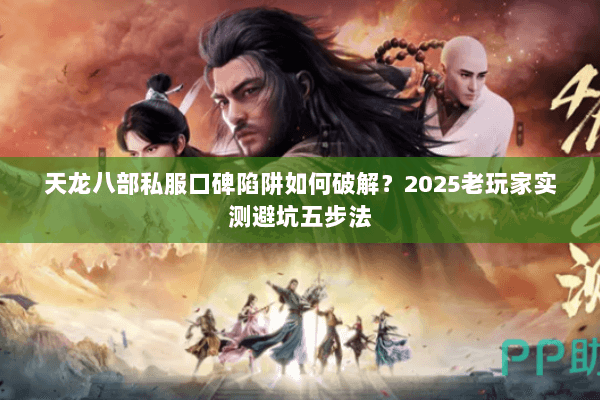 天龙八部私服口碑陷阱如何破解?2025老玩家实测避坑五步法 天龙八部私服口碑陷阱如何破解?2025老玩家实测避坑五步法