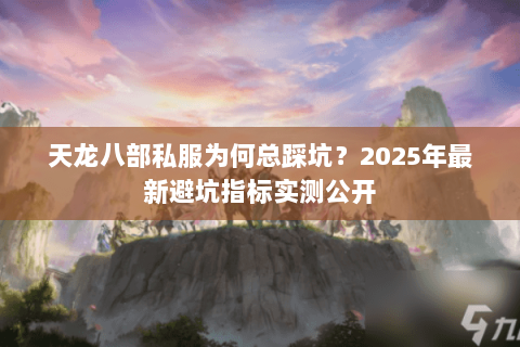 天龙八部私服为何总踩坑?2025年最新避坑指标实测公开 天龙八部私服为何总踩坑?2025年最新避坑指标实测公开