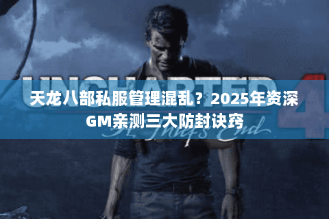 天龙八部私服管理混乱?2025年资深GM亲测三大防封诀窍 天龙八部私服管理混乱?2025年资深GM亲测三大防封诀窍