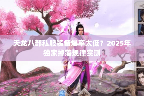天龙八部私服装备爆率太低?2025年独家掉落规律实测 天龙八部私服装备爆率太低?2025年独家掉落规律实测