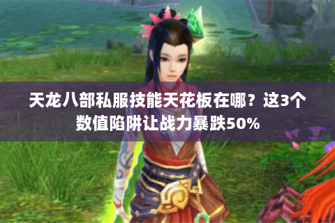 天龙八部私服技能天花板在哪?这3个数值陷阱让战力暴跌50% 天龙八部私服技能天花板在哪?这3个数值陷阱让战力暴跌50%