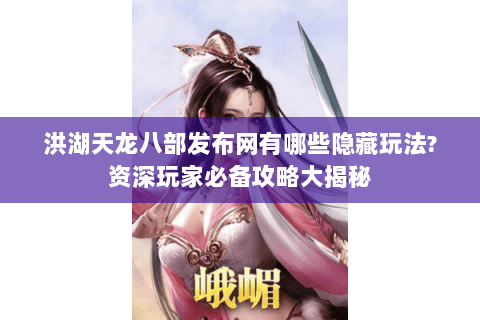洪湖天龙八部发布网有哪些隐藏玩法?资深玩家必备攻略大揭秘 洪湖天龙八部发布网有哪些隐藏玩法?资深玩家必备攻略大揭秘