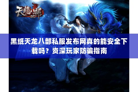 黑纸天龙八部私服发布网真的能安全下载吗?资深玩家防骗指南 黑纸天龙八部私服发布网真的能安全下载吗?资深玩家防骗指南