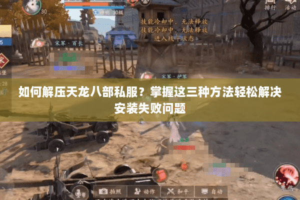 如何解压天龙八部私服?掌握这三种方法轻松解决安装失败问题 如何解压天龙八部私服?掌握这三种方法轻松解决安装失败问题
