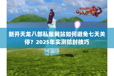 新开天龙八部私服网站如何避免七天关停？2025年实测防封技巧