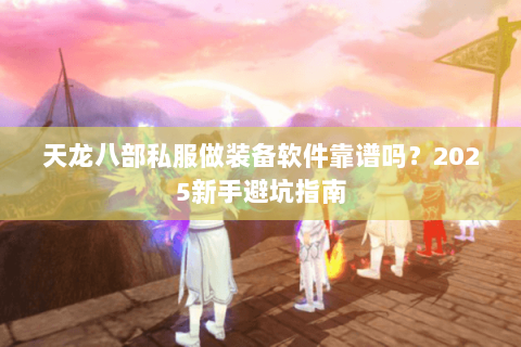 天龙八部私服做装备软件靠谱吗?2025新手避坑指南 天龙八部私服做装备软件靠谱吗?2025新手避坑指南