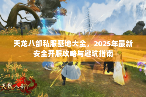 天龙八部私服基地大全,2025年最新安全开服攻略与避坑指南 天龙八部私服基地大全,2025年最新安全开服攻略与避坑指南