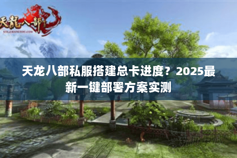 天龙八部私服搭建总卡进度?2025最新一键部署方案实测 天龙八部私服搭建总卡进度?2025最新一键部署方案实测