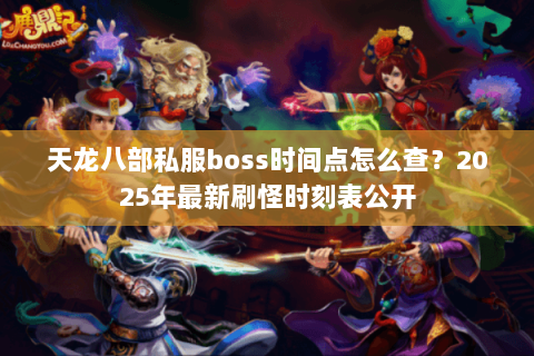 天龙八部私服boss时间点怎么查?2025年最新刷怪时刻表公开 天龙八部私服boss时间点怎么查?2025年最新刷怪时刻表公开