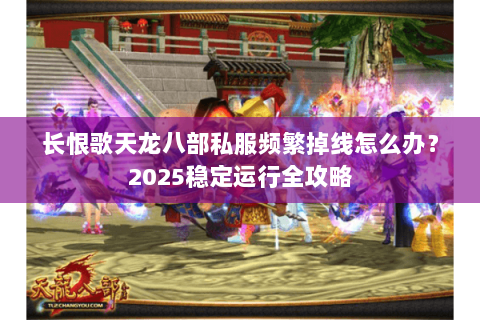 长恨歌天龙八部私服频繁掉线怎么办?2025稳定运行全攻略 长恨歌天龙八部私服频繁掉线怎么办?2025稳定运行全攻略