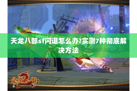 天龙八部sf闪退怎么办?实测7种彻底解决方法 天龙八部sf闪退怎么办?实测7种彻底解决方法