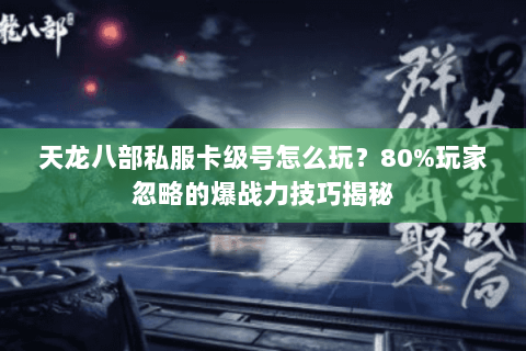 天龙八部私服卡级号怎么玩?80%玩家忽略的爆战力技巧揭秘 天龙八部私服卡级号怎么玩?80%玩家忽略的爆战力技巧揭秘