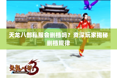 天龙八部私服会删档吗？资深玩家揭秘删档规律