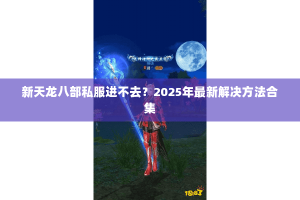 新天龙八部私服进不去?2025年最新解决方法合集 新天龙八部私服进不去?2025年最新解决方法合集