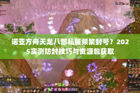 诺亚方舟天龙八部私服频繁封号?2025实测防封技巧与资源包获取 诺亚方舟天龙八部私服频繁封号?2025实测防封技巧与资源包获取