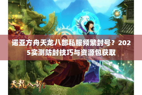 诺亚方舟天龙八部私服频繁封号?2025实测防封技巧与资源包获取 诺亚方舟天龙八部私服频繁封号?2025实测防封技巧与资源包获取