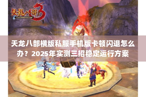 天龙八部横版私服手机版卡顿闪退怎么办?2025年实测三招稳定运行方案 天龙八部横版私服手机版卡顿闪退怎么办?2025年实测三招稳定运行方案