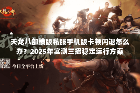 天龙八部横版私服手机版卡顿闪退怎么办?2025年实测三招稳定运行方案 天龙八部横版私服手机版卡顿闪退怎么办?2025年实测三招稳定运行方案