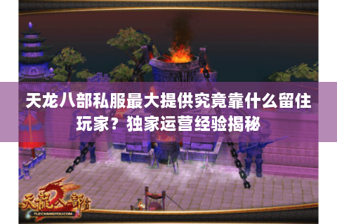 天龙八部私服最大提供究竟靠什么留住玩家?独家运营经验揭秘 天龙八部私服最大提供究竟靠什么留住玩家?独家运营经验揭秘