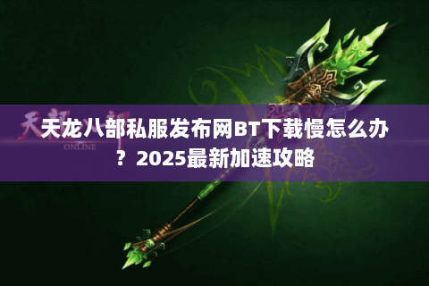 天龙八部私服发布网BT下载慢怎么办?2025最新加速攻略 天龙八部私服发布网BT下载慢怎么办?2025最新加速攻略