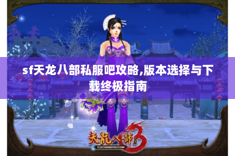 sf天龙八部私服吧攻略,版本选择与下载终极指南 sf天龙八部私服吧攻略,版本选择与下载终极指南