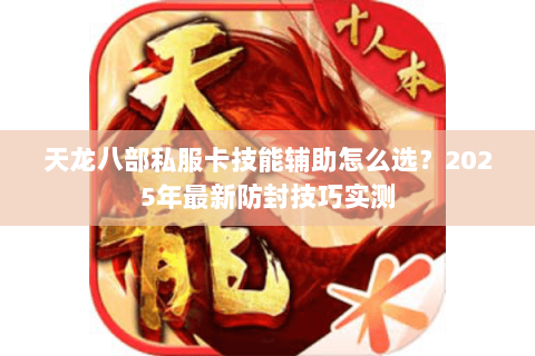 天龙八部私服卡技能辅助怎么选?2025年最新防封技巧实测 天龙八部私服卡技能辅助怎么选?2025年最新防封技巧实测