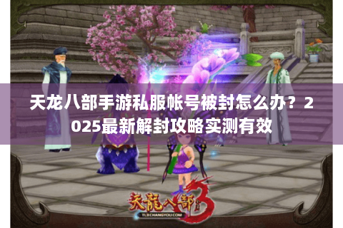 天龙八部手游私服帐号被封怎么办?2025最新解封攻略实测有效 天龙八部手游私服帐号被封怎么办?2025最新解封攻略实测有效