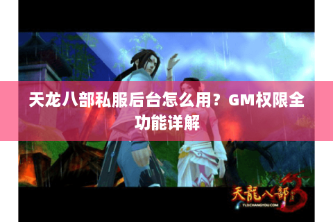 天龙八部私服后台怎么用?GM权限全功能详解 天龙八部私服后台怎么用?GM权限全功能详解