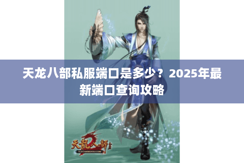 天龙八部私服端口是多少?2025年最新端口查询攻略 天龙八部私服端口是多少?2025年最新端口查询攻略