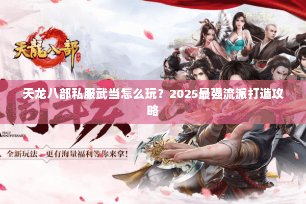 天龙八部私服武当怎么玩?2025最强流派打造攻略 天龙八部私服武当怎么玩?2025最强流派打造攻略