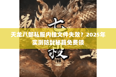 天龙八部私服内挂文件失效?2025年实测防封秘籍免费领 天龙八部私服内挂文件失效?2025年实测防封秘籍免费领