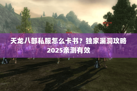 天龙八部私服怎么卡书？独家漏洞攻略2025亲测有效