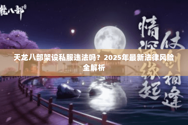 天龙八部架设私服违法吗?2025年最新法律风险全解析 天龙八部架设私服违法吗?2025年最新法律风险全解析