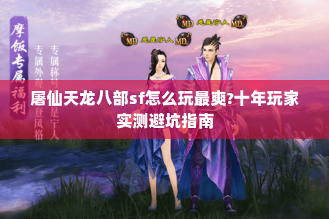 屠仙天龙八部sf怎么玩最爽?十年玩家实测避坑指南 屠仙天龙八部sf怎么玩最爽?十年玩家实测避坑指南