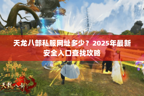 天龙八部私服网址多少?2025年最新安全入口查找攻略 天龙八部私服网址多少?2025年最新安全入口查找攻略