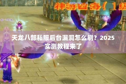 天龙八部私服后台漏洞怎么刷?2025实测教程来了 天龙八部私服后台漏洞怎么刷?2025实测教程来了