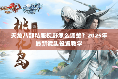 天龙八部私服视野怎么调整?2025年最新镜头设置教学 天龙八部私服视野怎么调整?2025年最新镜头设置教学