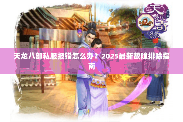 天龙八部私服报错怎么办?2025最新故障排除指南 天龙八部私服报错怎么办?2025最新故障排除指南