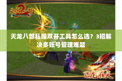 天龙八部私服双开工具怎么选?3招解决多账号管理难题 天龙八部私服双开工具怎么选?3招解决多账号管理难题