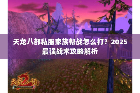 天龙八部私服家族帮战怎么打?2025最强战术攻略解析 天龙八部私服家族帮战怎么打?2025最强战术攻略解析