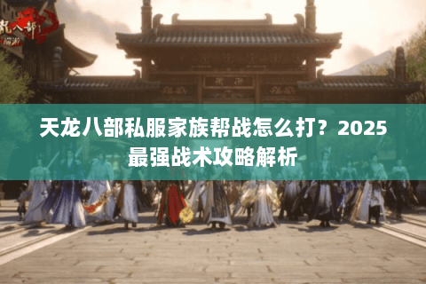 天龙八部私服家族帮战怎么打?2025最强战术攻略解析 天龙八部私服家族帮战怎么打?2025最强战术攻略解析