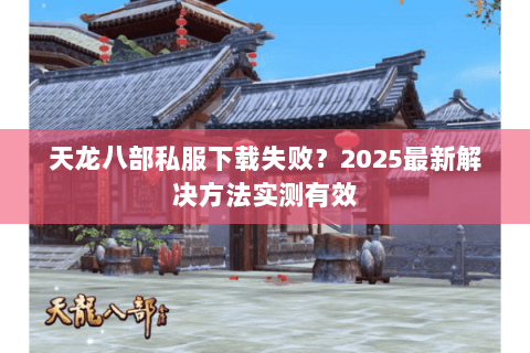 天龙八部私服下载失败？2025最新解决方法实测有效