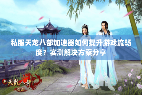 私服天龙八部加速器如何提升游戏流畅度?实测解决方案分享 私服天龙八部加速器如何提升游戏流畅度?实测解决方案分享