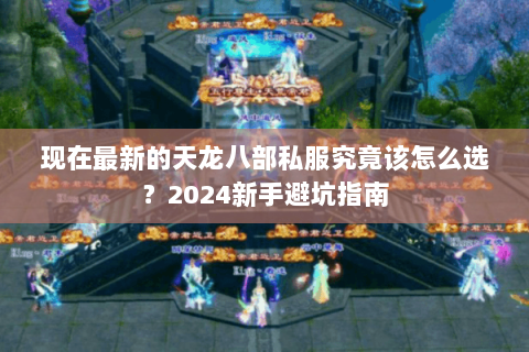 现在最新的天龙八部私服究竟该怎么选?2024新手避坑指南 现在最新的天龙八部私服究竟该怎么选?2024新手避坑指南