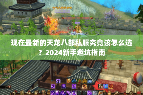 现在最新的天龙八部私服究竟该怎么选?2024新手避坑指南 现在最新的天龙八部私服究竟该怎么选?2024新手避坑指南