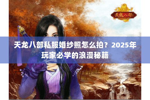 天龙八部私服婚纱照怎么拍?2025年玩家必学的浪漫秘籍 天龙八部私服婚纱照怎么拍?2025年玩家必学的浪漫秘籍