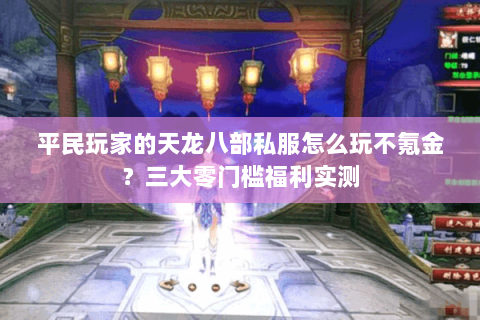 平民玩家的天龙八部私服怎么玩不氪金?三大零门槛福利实测 平民玩家的天龙八部私服怎么玩不氪金?三大零门槛福利实测