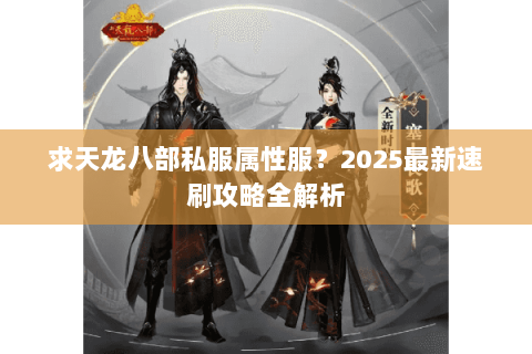 求天龙八部私服属性服?2025最新速刷攻略全解析 求天龙八部私服属性服?2025最新速刷攻略全解析