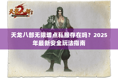 天龙八部无限增点私服存在吗?2025年最新安全玩法指南 天龙八部无限增点私服存在吗?2025年最新安全玩法指南