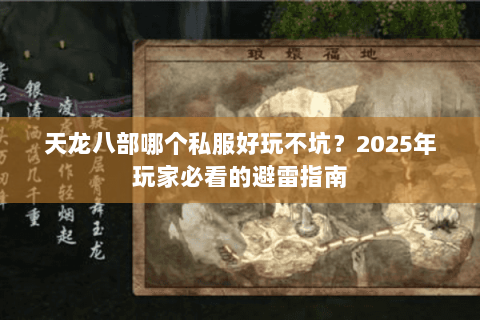 天龙八部哪个私服好玩不坑?2025年玩家必看的避雷指南 天龙八部哪个私服好玩不坑?2025年玩家必看的避雷指南